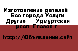 Изготовление деталей.  - Все города Услуги » Другие   . Удмуртская респ.,Глазов г.